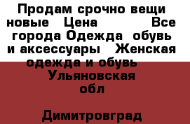 Продам срочно вещи новые › Цена ­ 1 000 - Все города Одежда, обувь и аксессуары » Женская одежда и обувь   . Ульяновская обл.,Димитровград г.